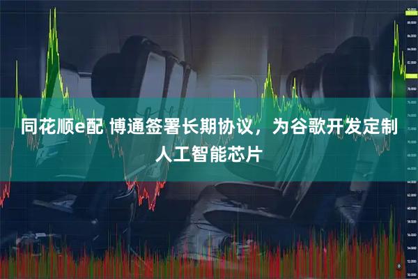 同花顺e配 博通签署长期协议，为谷歌开发定制人工智能芯片