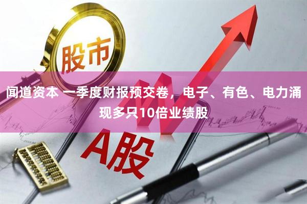闻道资本 一季度财报预交卷，电子、有色、电力涌现多只10倍业绩股