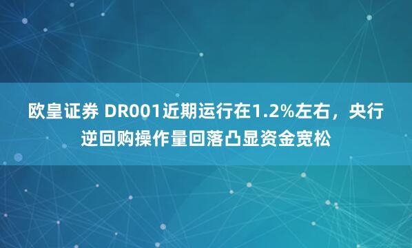 欧皇证券 DR001近期运行在1.2%左右，央行逆回购操作量回落凸显资金宽松