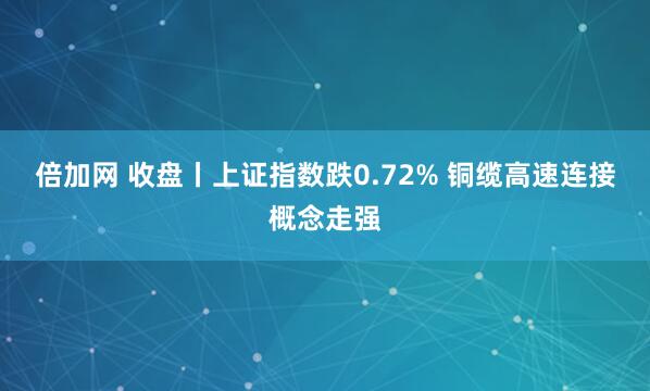 倍加网 收盘丨上证指数跌0.72% 铜缆高速连接概念走强