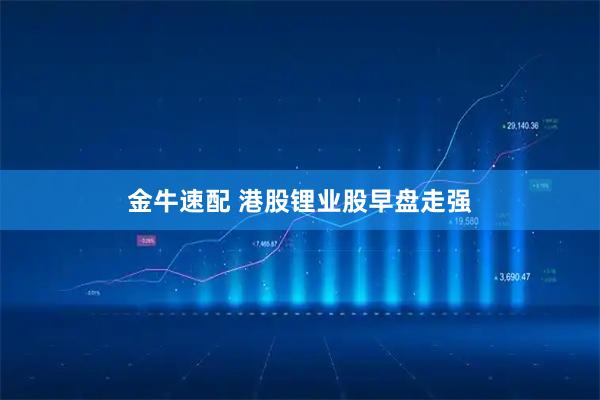 金牛速配 港股锂业股早盘走强
