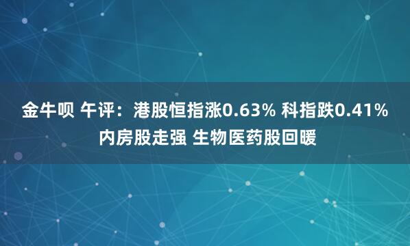 金牛呗 午评：港股恒指涨0.63% 科指跌0.41% 内房股走强 生物医药股回暖