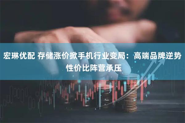 宏琳优配 存储涨价掀手机行业变局:高端品牌逆势 性价比阵营承压