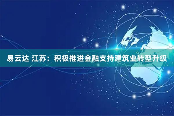 易云达 江苏：积极推进金融支持建筑业转型升级