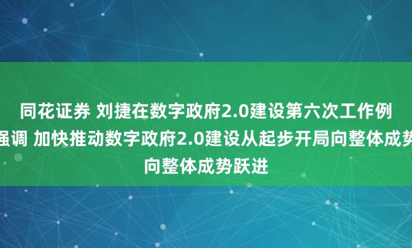 同花证券 刘捷在数字政府2.0建设第六次工作例会上强调 加快推动数字政府2.0建设从起步开局向整体成势跃进