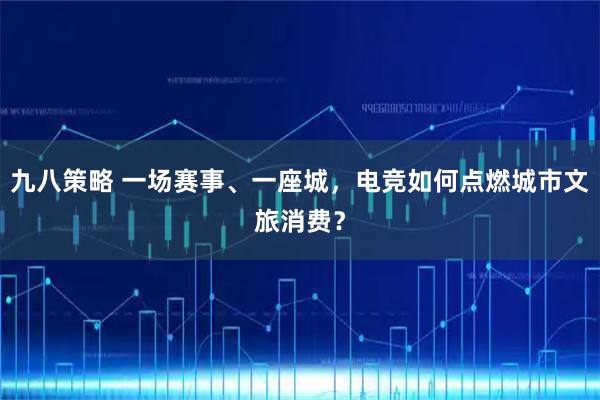 九八策略 一场赛事、一座城，电竞如何点燃城市文旅消费？