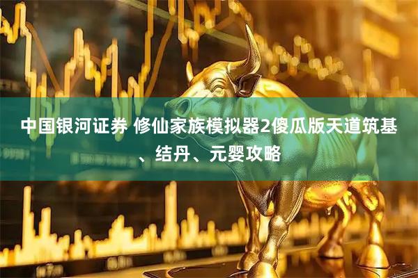 中国银河证券 修仙家族模拟器2傻瓜版天道筑基、结丹、元婴攻略