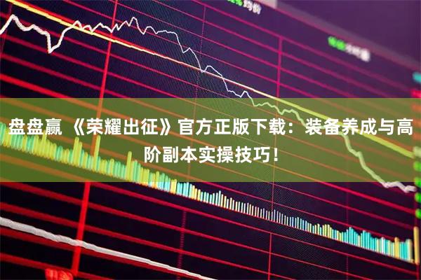 盘盘赢 《荣耀出征》官方正版下载：装备养成与高阶副本实操技巧！