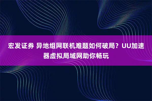 宏发证券 异地组网联机难题如何破局？UU加速器虚拟局域网助你畅玩