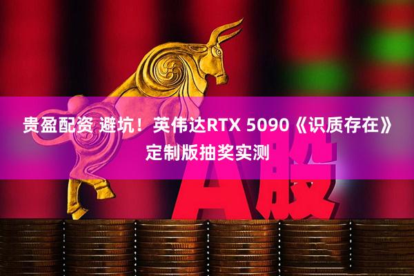 贵盈配资 避坑!英伟达RTX 5090《识质存在》定制版抽奖实测