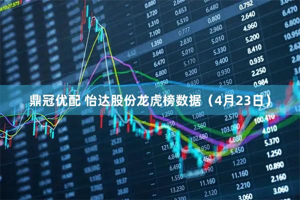 鼎冠优配 怡达股份龙虎榜数据（4月23日）