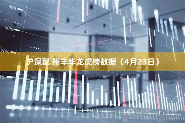 沪深配 翔丰华龙虎榜数据(4月23日)