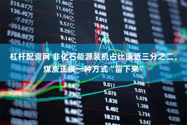 杠杆配资网 非化石能源装机占比逼近三分之二，煤炭正换一种方式“留下来”
