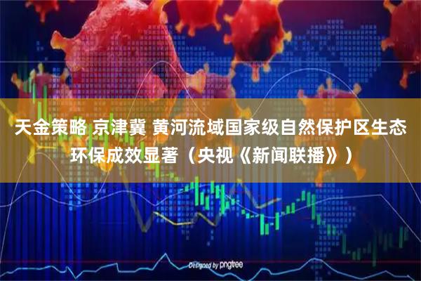 天金策略 京津冀 黄河流域国家级自然保护区生态环保成效显著（央视《新闻联播》）