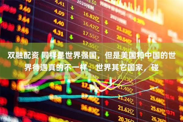 双融配资 同样是世界强国，但是美国和中国的世界待遇真的不一样。世界其它国家，碰