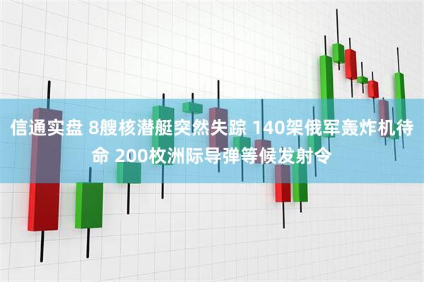 信通实盘 8艘核潜艇突然失踪 140架俄军轰炸机待命 200枚洲际导弹等候发射令