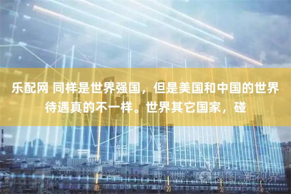 乐配网 同样是世界强国，但是美国和中国的世界待遇真的不一样。世界其它国家，碰