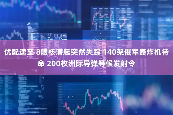 优配速至 8艘核潜艇突然失踪 140架俄军轰炸机待命 200枚洲际导弹等候发射令