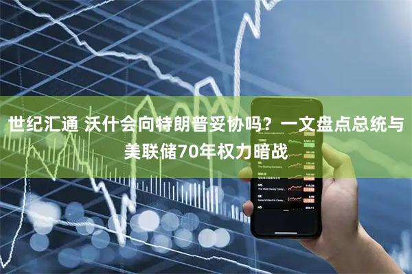 世纪汇通 沃什会向特朗普妥协吗？一文盘点总统与美联储70年权力暗战