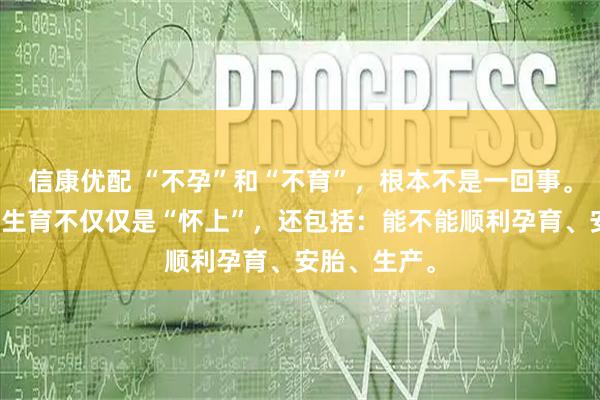 信康优配 “不孕”和“不育”，根本不是一回事。中医认为，生育不仅仅是“怀上”，还包括：能不能顺利孕育、安胎、生产。