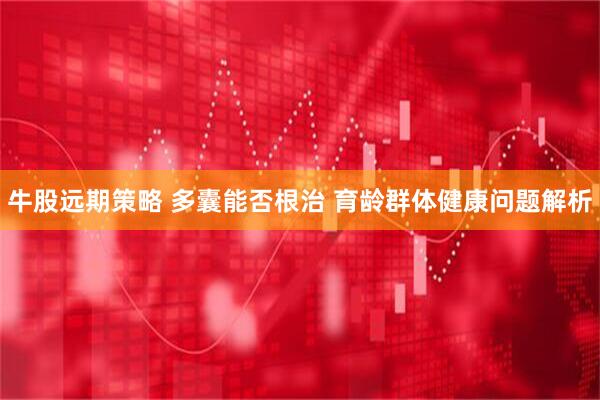 牛股远期策略 多囊能否根治 育龄群体健康问题解析