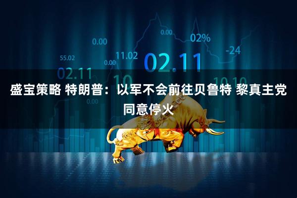 盛宝策略 特朗普：以军不会前往贝鲁特 黎真主党同意停火