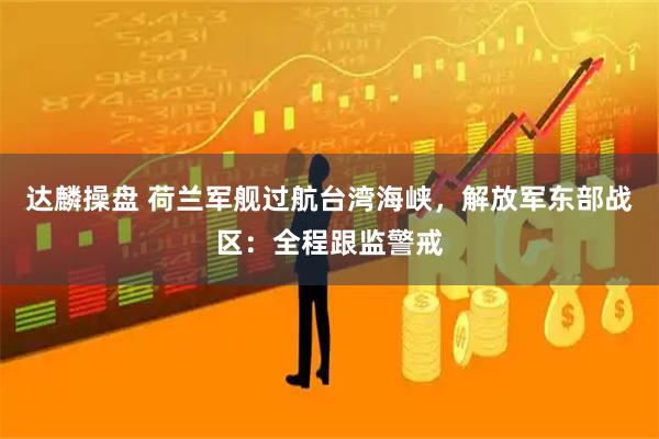 达麟操盘 荷兰军舰过航台湾海峡，解放军东部战区：全程跟监警戒