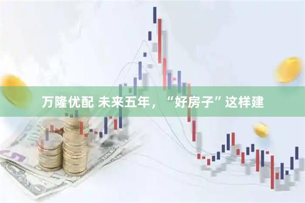 万隆优配 未来五年，“好房子”这样建