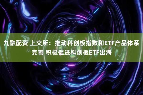 九融配资 上交所：推动科创板指数和ETF产品体系完善 积极促进科创板ETF出海