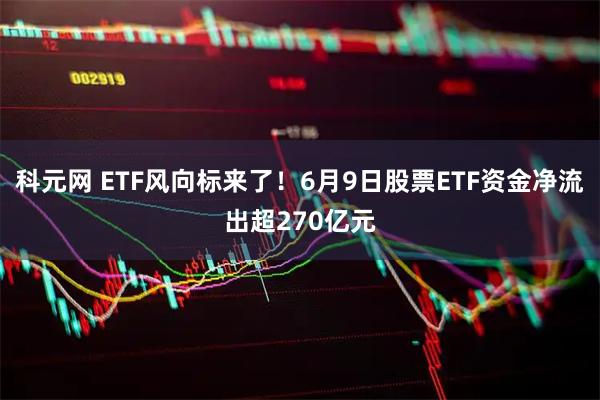 科元网 ETF风向标来了！6月9日股票ETF资金净流出超270亿元