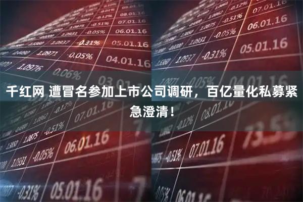 千红网 遭冒名参加上市公司调研，百亿量化私募紧急澄清！