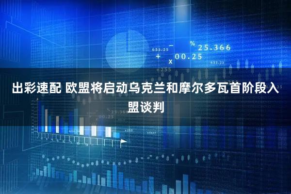 出彩速配 欧盟将启动乌克兰和摩尔多瓦首阶段入盟谈判
