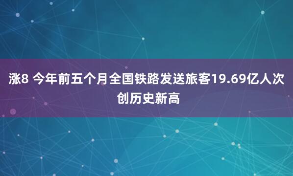 涨8 今年前五个月全国铁路发送旅客19.69亿人次 创历史新高