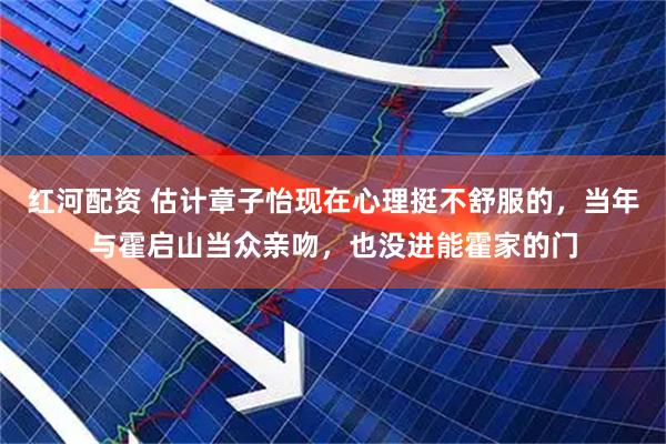 红河配资 估计章子怡现在心理挺不舒服的，当年与霍启山当众亲吻，也没进能霍家的门