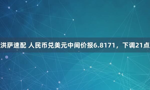 洪萨速配 人民币兑美元中间价报6.8171，下调21点