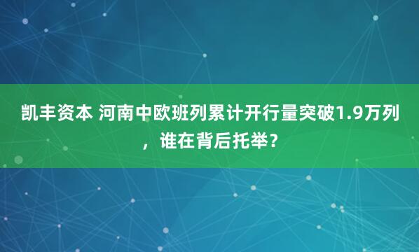 凯丰资本 河南中欧班列累计开行量突破1.9万列，谁在背后托举？