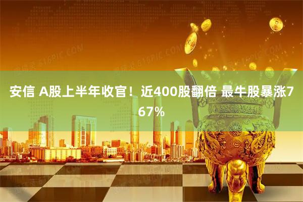 安信 A股上半年收官！近400股翻倍 最牛股暴涨767%