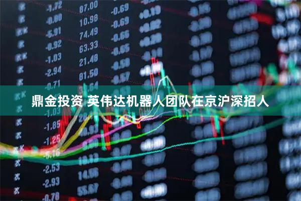 鼎金投资 英伟达机器人团队在京沪深招人