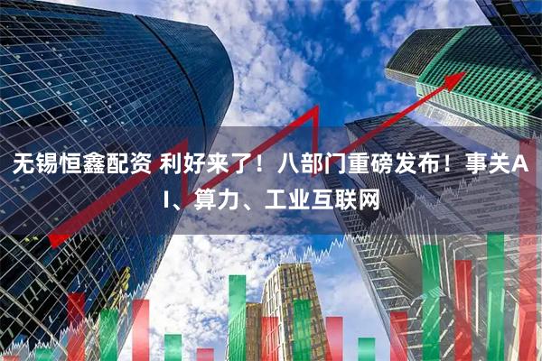 无锡恒鑫配资 利好来了！八部门重磅发布！事关AI、算力、工业互联网