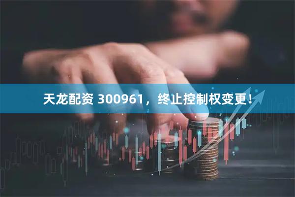 天龙配资 300961，终止控制权变更！