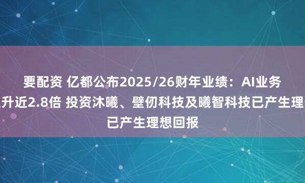 要配资 亿都公布2025/26财年业绩：AI业务收入上升近2.8倍 投资沐曦、壁仞科技及曦智科技已产生理想回报