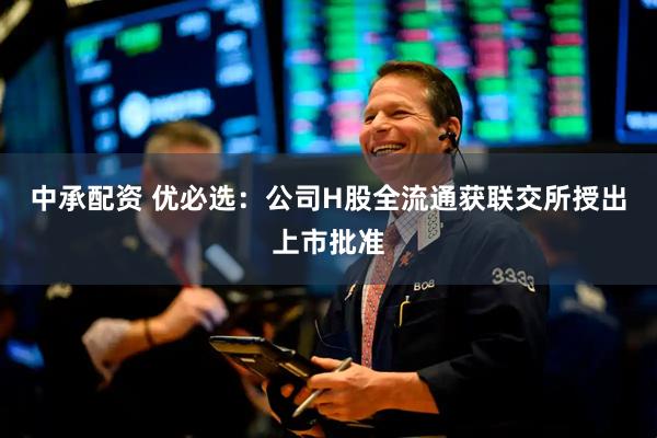 中承配资 优必选：公司H股全流通获联交所授出上市批准