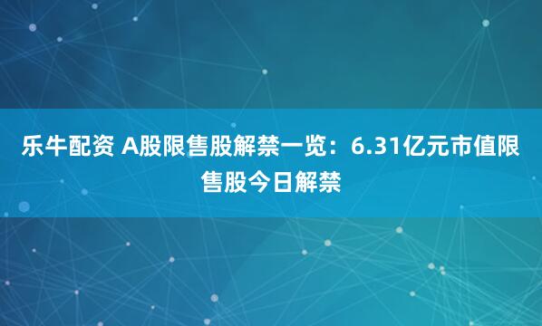 乐牛配资 A股限售股解禁一览:6.31亿元市值限售股今日解禁