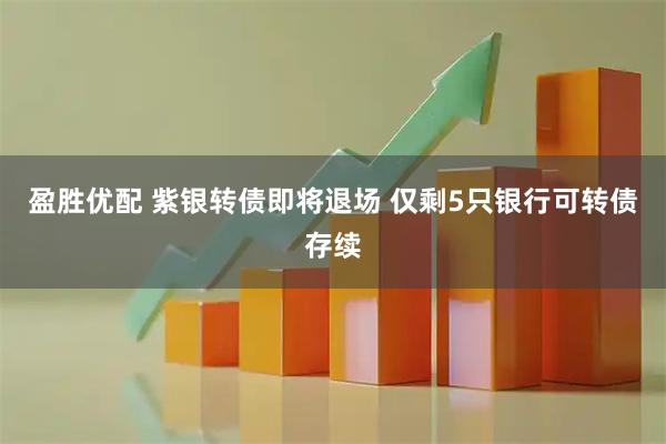 盈胜优配 紫银转债即将退场 仅剩5只银行可转债存续