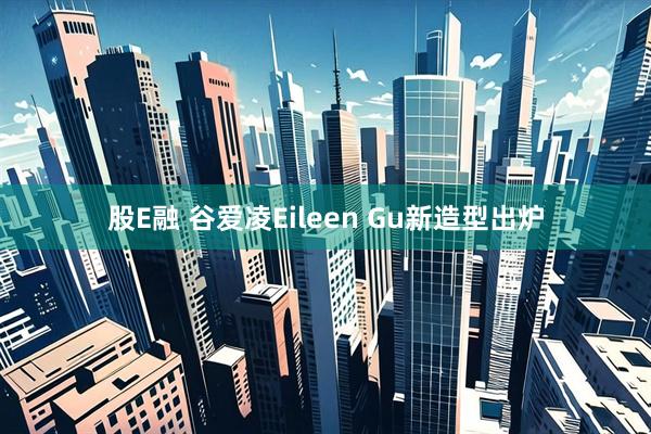 股E融 谷爱凌Eileen Gu新造型出炉