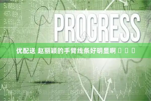 优配送 赵丽颖的手臂线条好明显啊 ​​​
