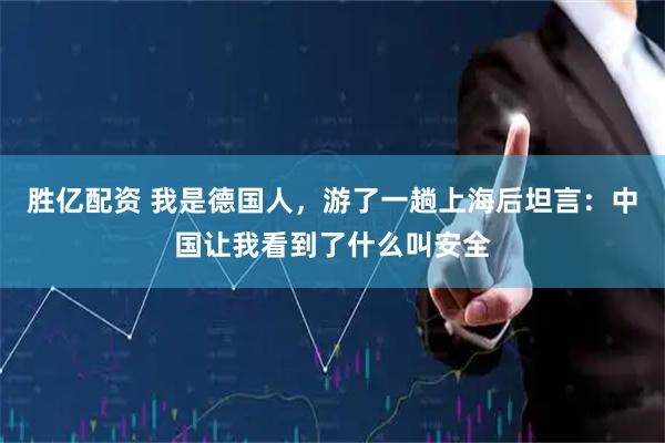 胜亿配资 我是德国人，游了一趟上海后坦言：中国让我看到了什么叫安全
