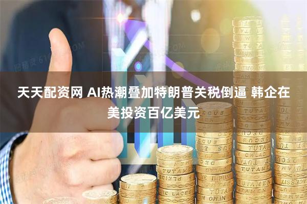 天天配资网 AI热潮叠加特朗普关税倒逼 韩企在美投资百亿美元