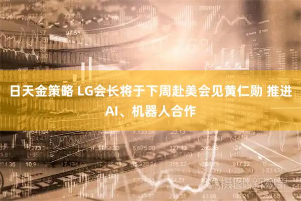日天金策略 LG会长将于下周赴美会见黄仁勋 推进AI、机器人合作