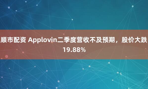 顺市配资 Applovin二季度营收不及预期，股价大跌19.88%